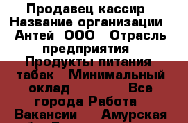 Продавец-кассир › Название организации ­ Антей, ООО › Отрасль предприятия ­ Продукты питания, табак › Минимальный оклад ­ 15 000 - Все города Работа » Вакансии   . Амурская обл.,Благовещенск г.